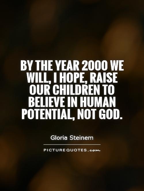 By the year 2000 we will, I hope, raise our children to believe in human potential, not God. Gloria Steinem