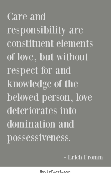 Care and responsibility are constituent elements of love, but without respect for and knowledge of the beloved person, love deteriorates i... Erich Fromm