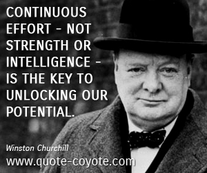 Continuous effort – not strength or intelligence – is the key to unlocking our potential. Winston S. Churchill