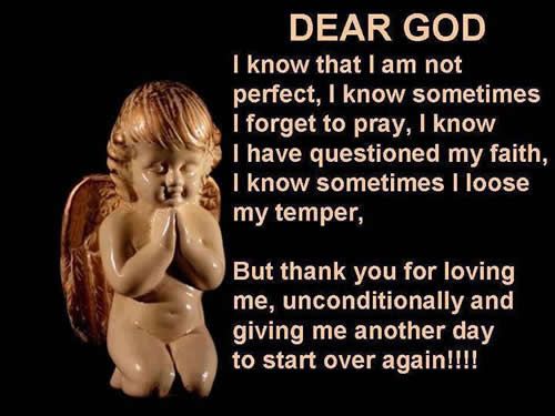 Dear God, I know that I'm not perfect, I know sometimes I forget to pray, i know i have questioned my faith, i know sometimes i loose my temper. But thank you for loving me, unconditionally and....