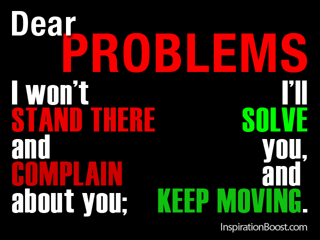 Dear Problems, I won’t stand there and complain about you; I’ll solve you, and keep moving