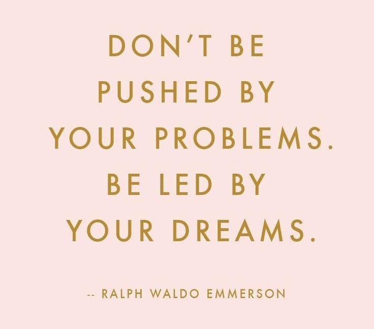 Don't be pushed by your problems, be led by your dreams. Ralph Waldo Emmerson
