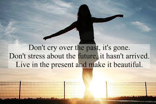 Don't cry over the past, it's gone. Don't stress about the future, it hasn't arrived. Live in the present and make it beautiful