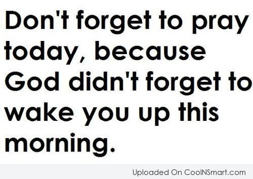 Don't forget to pray today, because God. didn't forget to wake you up this morning