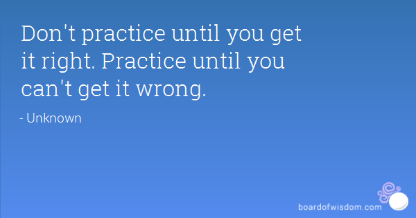Don't practice until you get it right. Practice until you can't get it wrong.