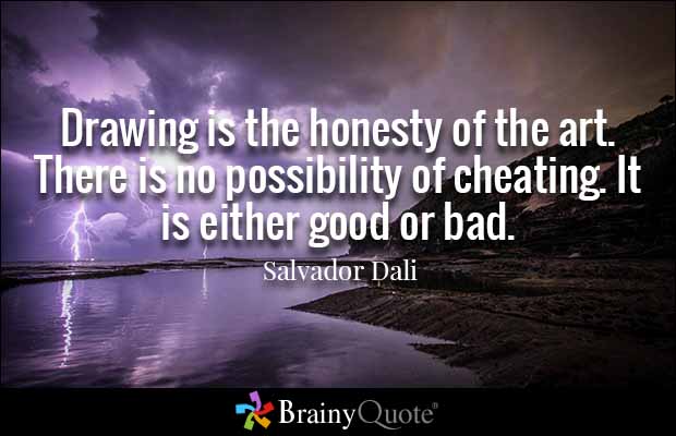 Drawing is the honesty of the art. There is no possibility of cheating. It is either good or bad. Salvador Dali