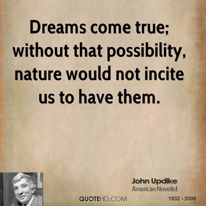 Dreams come true; without that possibility, nature would not incite us to have them. John Updike