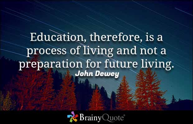 Education, therefore, is a process of living and not a preparation for future living. John Dewey