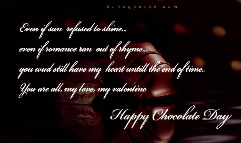 Even If Sun Refused To Shine Even If Romance Ran Out Of Rhyme You Would Still Have My Heart Untill The End Of Time. Happy Chocolate Day
