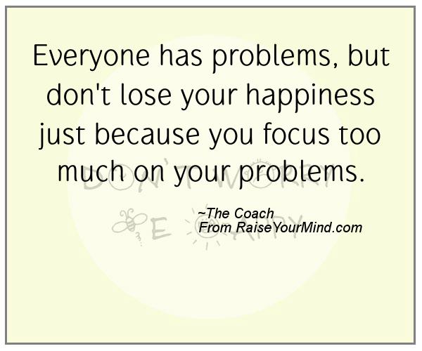 Everyone has problems, but don’t lose your happiness just because you focus too much on your problems