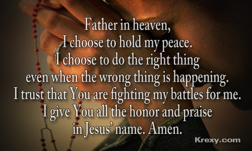 Father in heaven i choose to hold my peace. I choose to do the right thing even when the wrong thing is happening. I trust that you are fighting my battles for me. I give you all the…