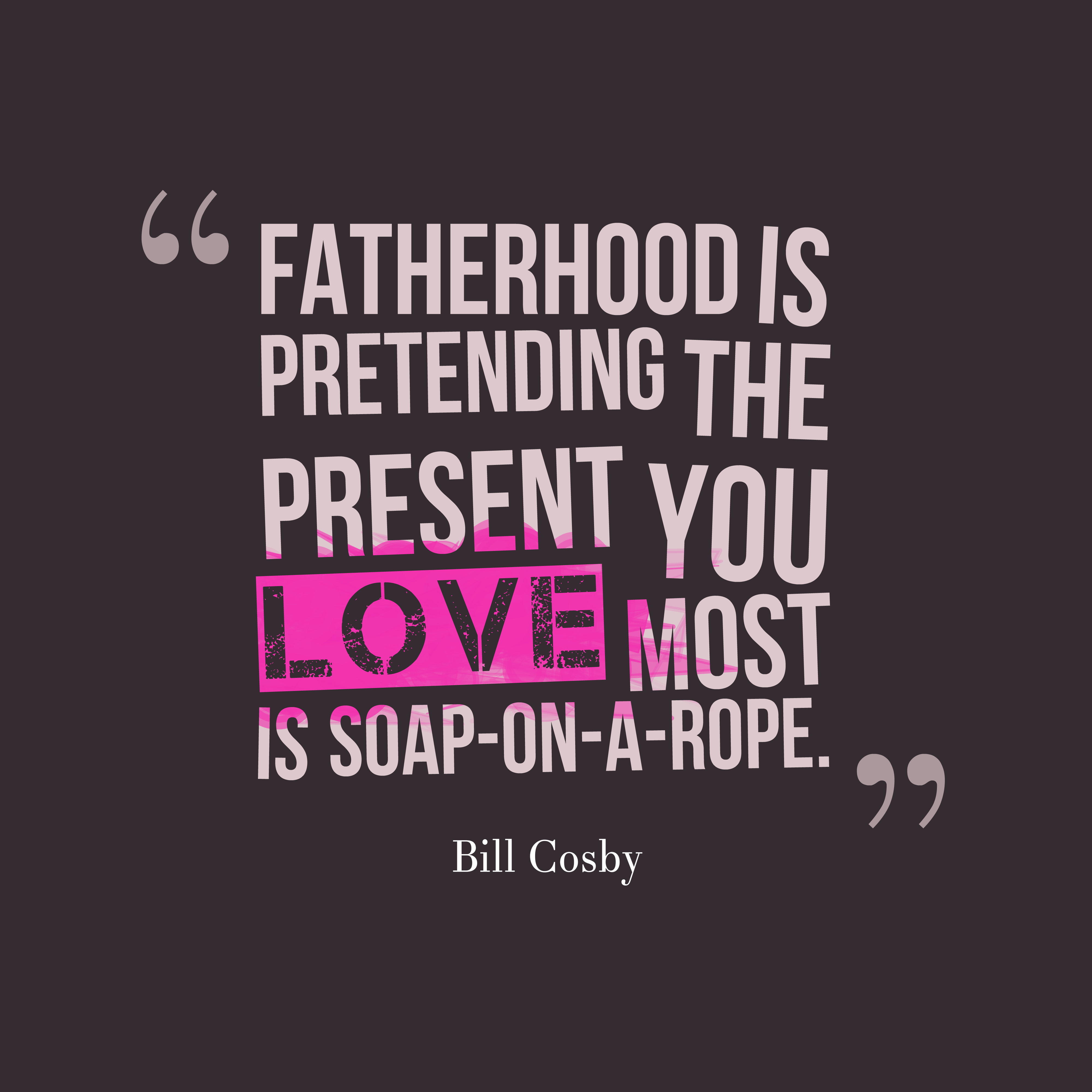 Fatherhood is pretending the present you love most is soap-on-a-rope. Bill Cosby