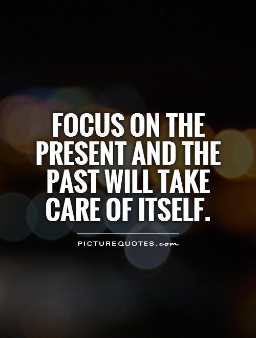 Focus on the present and the past will take care of itself