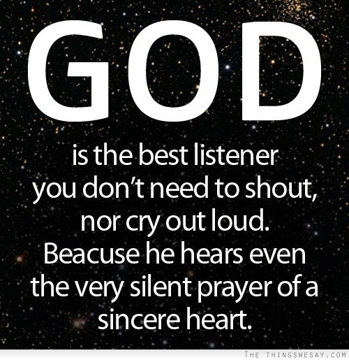 God Is The Best Listener You Dont Need To Shout Nor Cry Out Loud. Because He Hears Even The Very Silent Prayer Of A Sincere Heart.