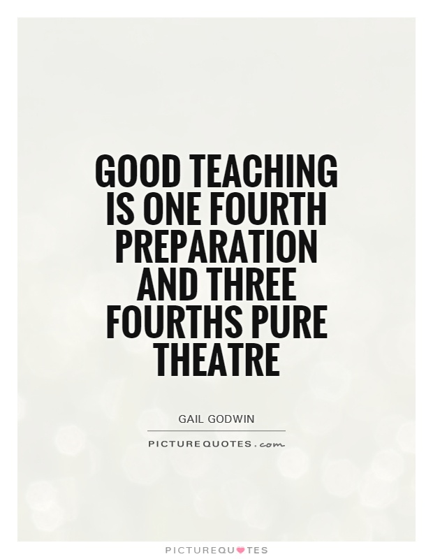 Good teaching is one fourth preparation and three fourths pure theatre. Gail Godwin