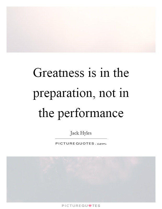 Greatness is in the preparation, not in the performance. Jack Hyles