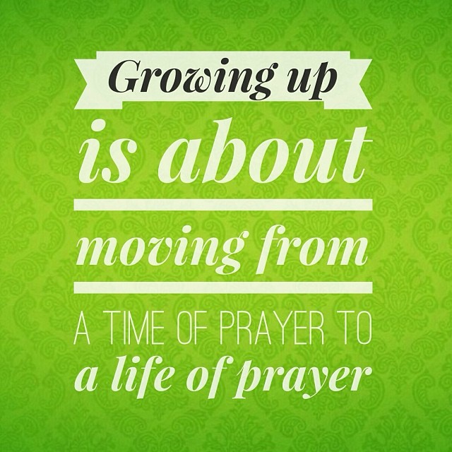 Growing up is about moving from a time of prayer to a life of prayer
