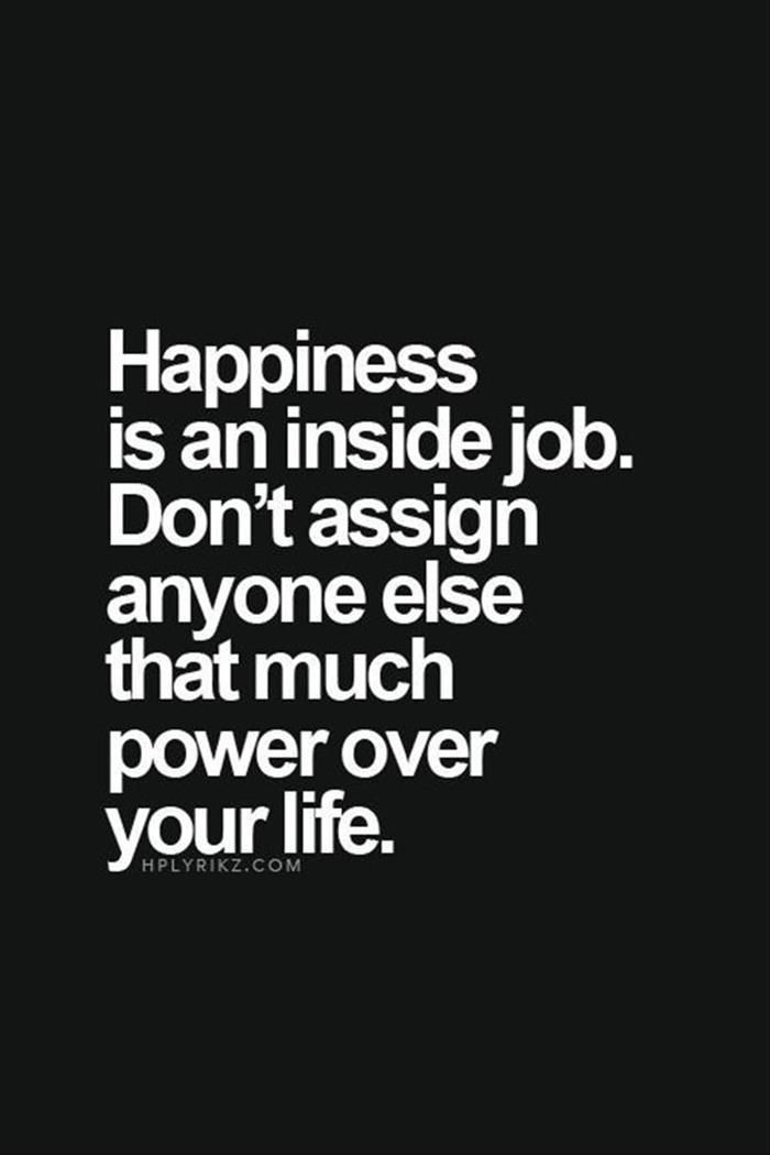 Happiness is an inside job. Don't assign anyone else that much power over your life