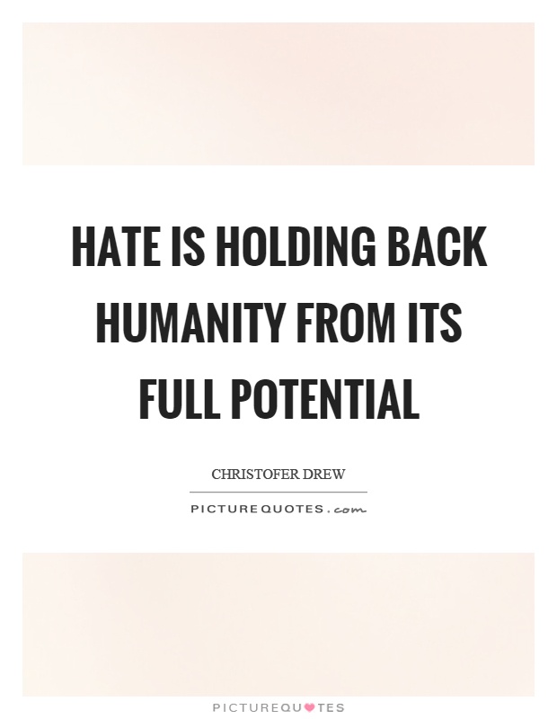 Hate is holding back humanity from its full potential. Christofer Drew