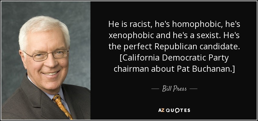 He is racist, he’s homophobic, he’s xenophobic and he’s a sexist. He’s the perfect Republican candidate. [California Democratic Party chairman about Pat … Bill Press