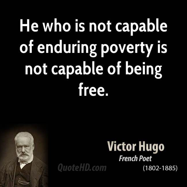 He who is not capable of enduring poverty is not capable of being free. Victor Hugo