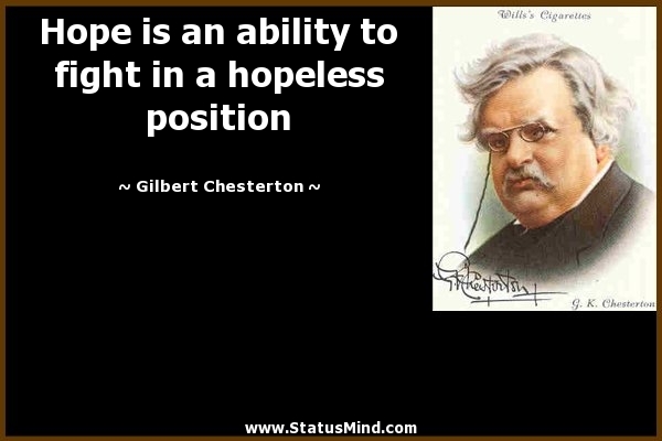 Hope is an ability to fight in a hopeless position. Gilbert Chesterton