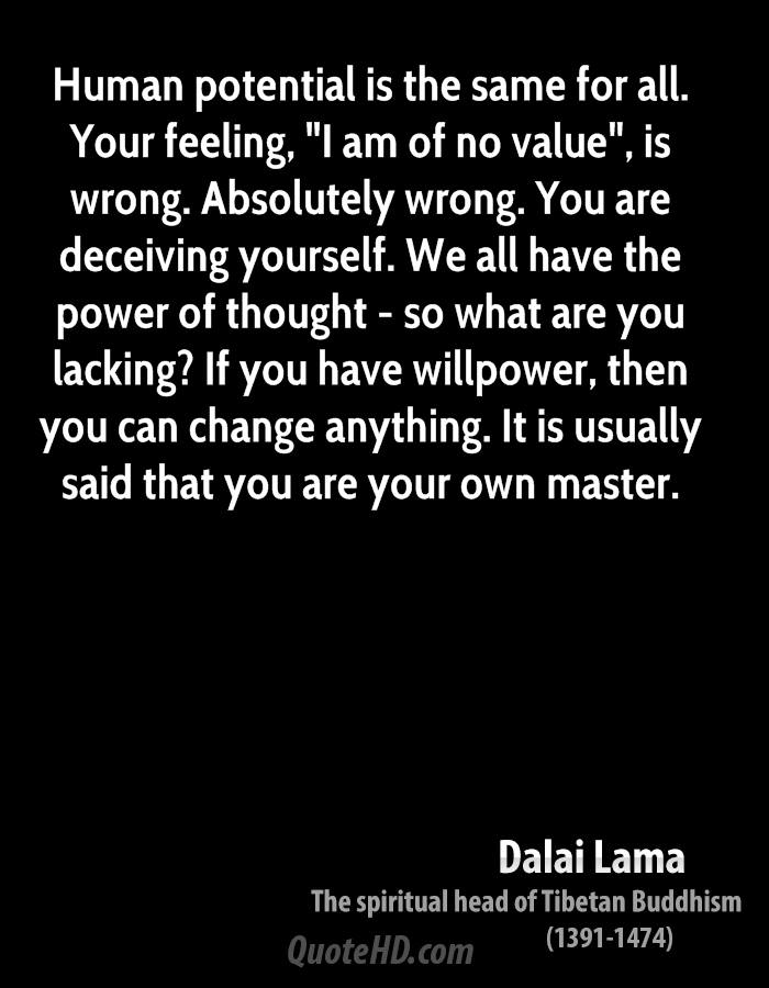 Human potential is the same for all. Your feeling, ‘I am of no value’, is wrong. Absolutely wrong. You are deceiving yourself. We all have the power of thought- so … Dalai Lama
