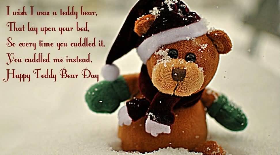 I Wish I Was A Teddy Bear, That Lay Upon Your Bed, So Every Time You Cuddled It, You Cuddled Me Instead. Happy Teddy Bear Day