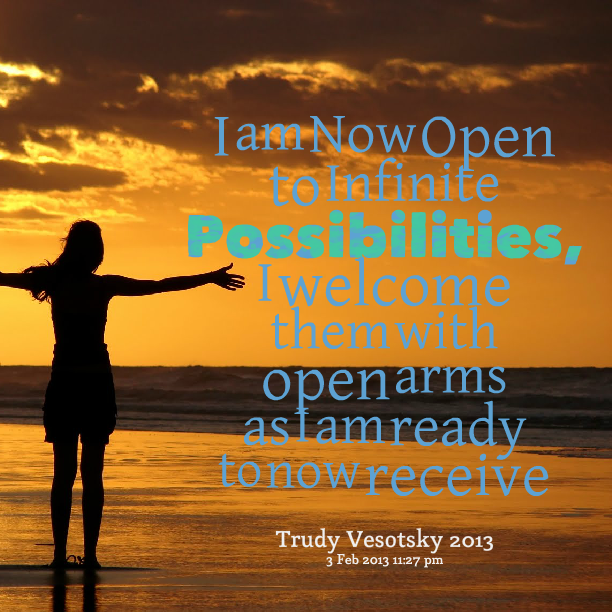 I am Now Open to Infinite Possibilities, I welcome them with open arms as I am ready to now receive