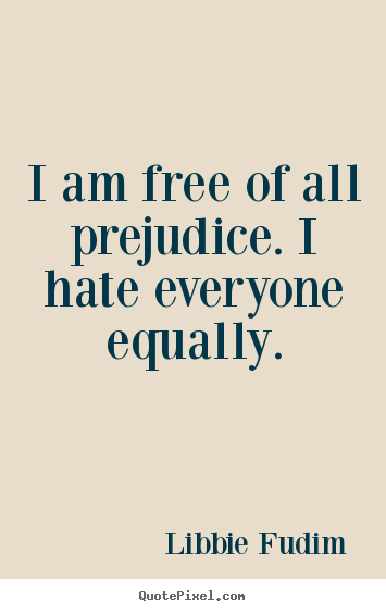 I am free of all prejudice. i hate everyone equally. Libbie Fudim