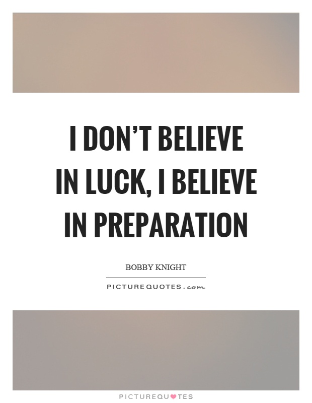 I don’t believe in luck, I believe in preparation. Bobby Knight