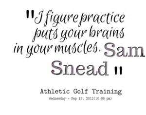 I figure practice puts your brains in your muscles. Sam Snead