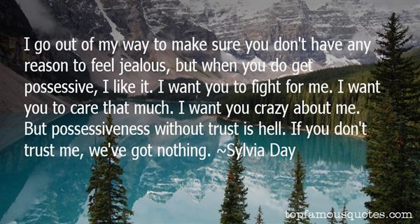 I go out of my way to make sure you don't have any reason to feel jealous, but when you do get possessive, I like it. I want you to fight for me. I want you to care ... Sylvia Day