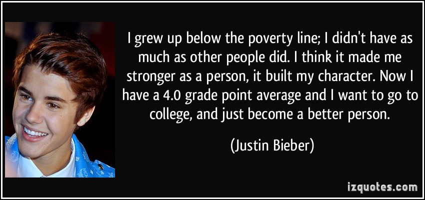 I grew up below the poverty line; I didn’t have as much as other people did. I think it made me stronger as a person, it built my character. Now I have a 4.0 grade … Justin Bieber