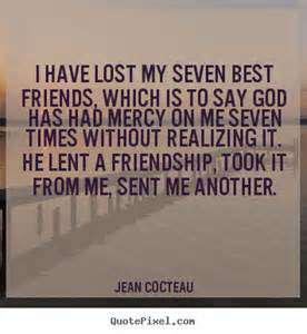 I have lost my seven best friends, which is to say God has had mercy on me seven times without realizing it. He lent a friendship, took it from me, sent me another ... Jean Cocteau