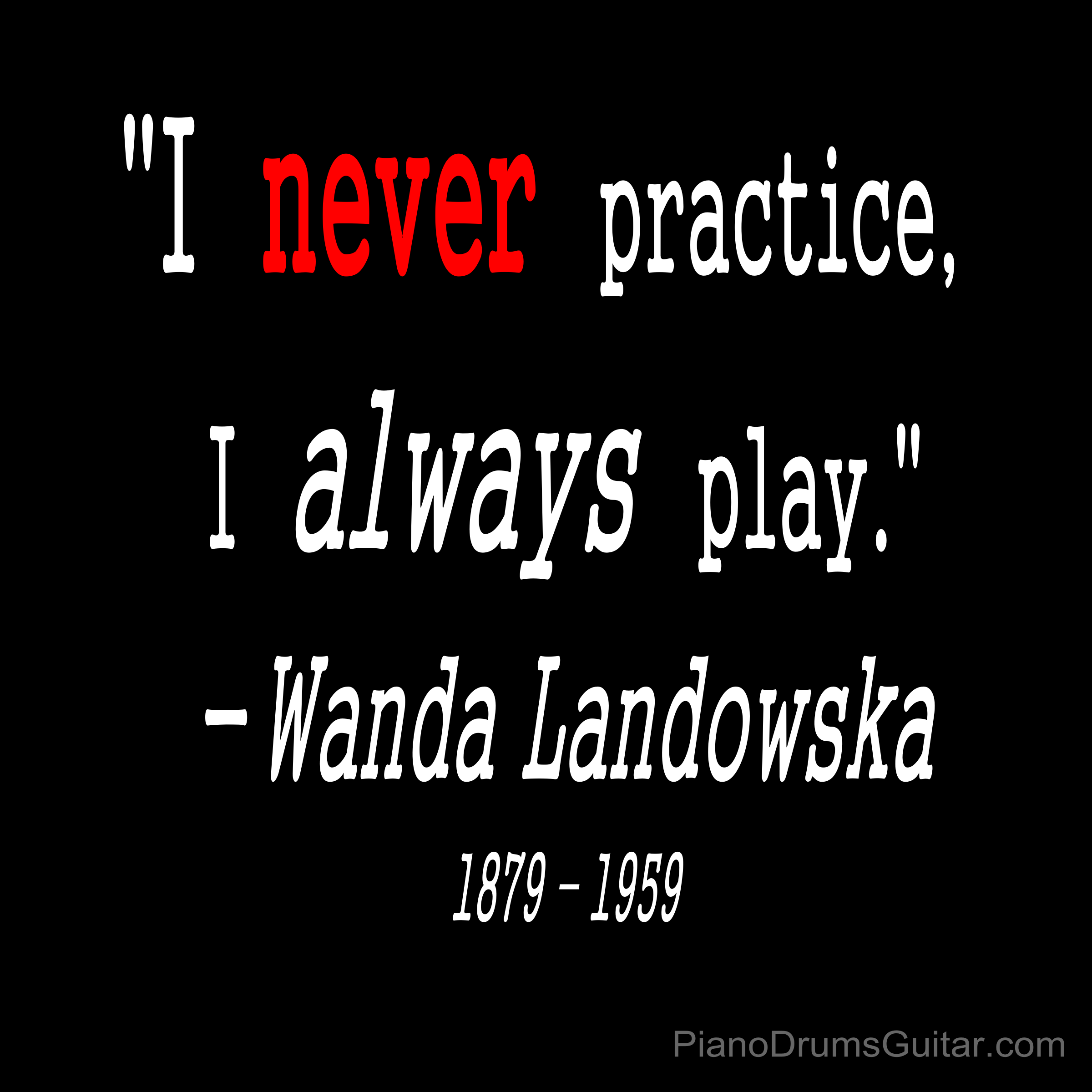 I never practice; I always play. Wanda Landowska
