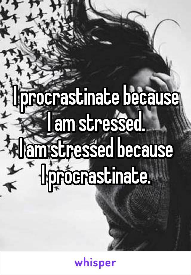 I procrastinate because I am stressed. I am stressed because I procrastinate.