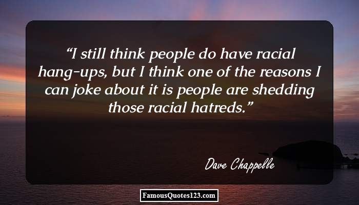I still think people do have racial hang-ups, but I think one of the reasons I can joke about it is people are shedding those racial hatreds. Dave Chappelle