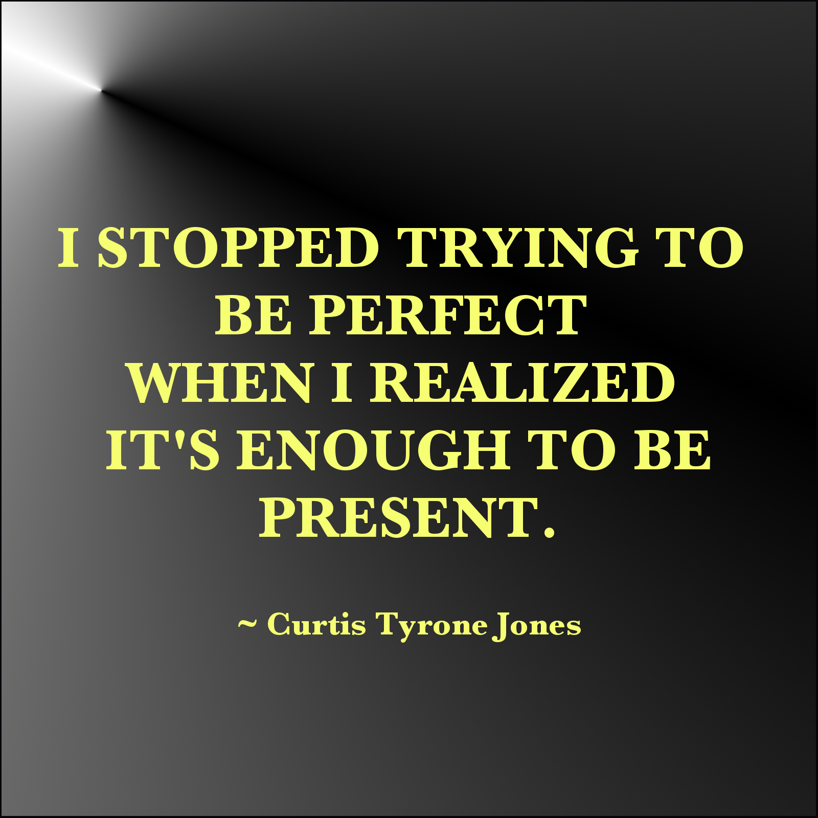 I stopped trying to be perfect when I realized it's enough to be present. Curtis Tyrone Jones