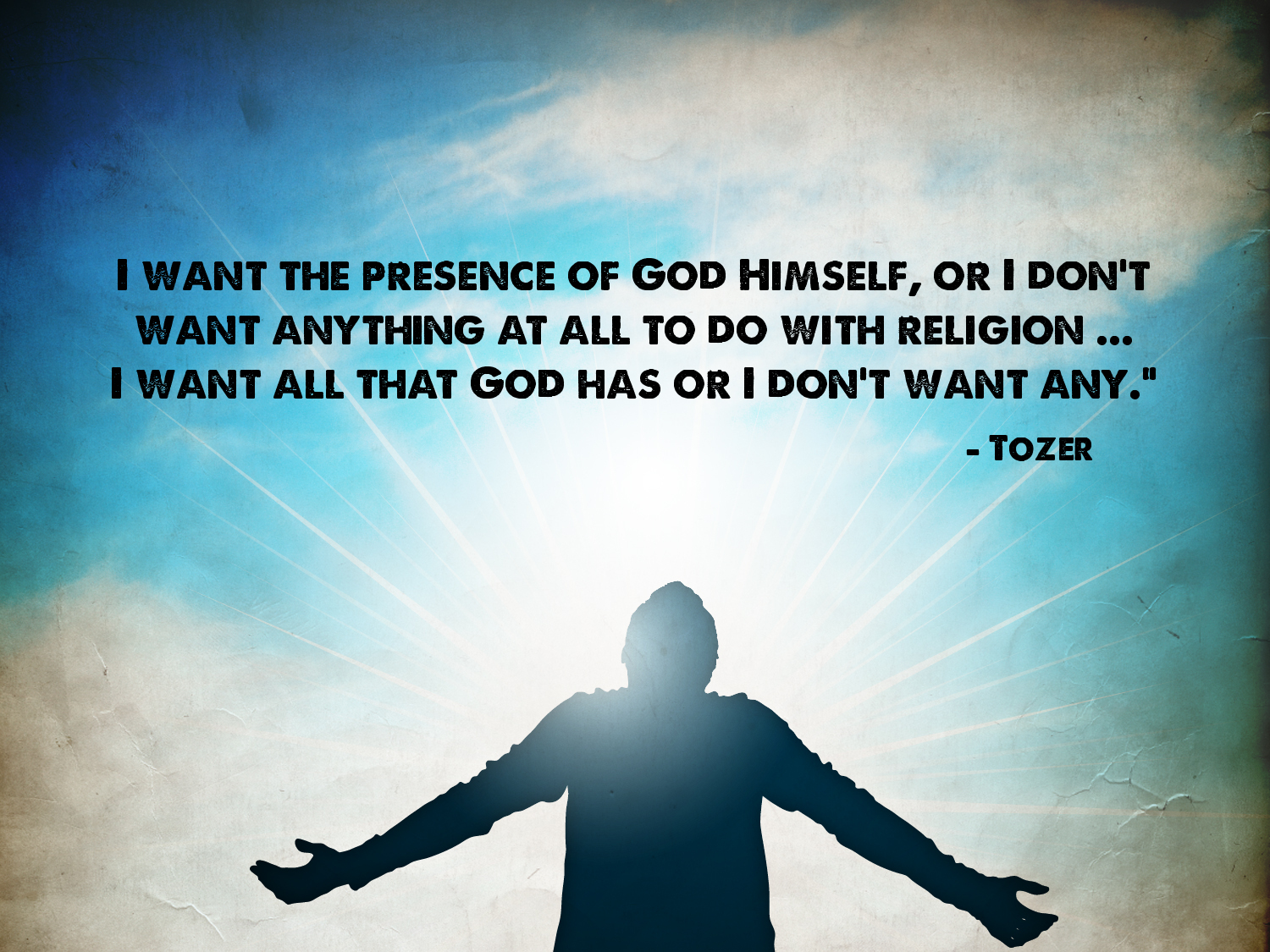 I want the presence of God Himself, or I don’t want anything at all to do with religion…I want all that God has or I don’t want any. A.W. Tozer
