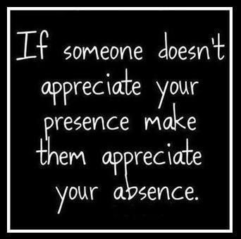 If someone doesn't appreciate your presence, make them appreciate your absence