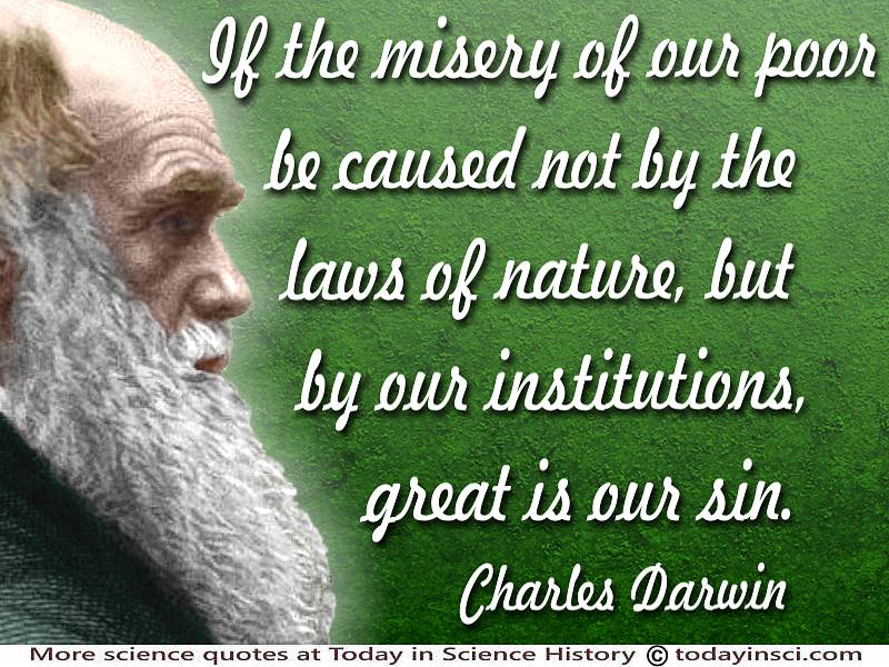 If the misery of our poor be caused not by the laws of nature, but by our institutions, great is our sin. Charles Darwin