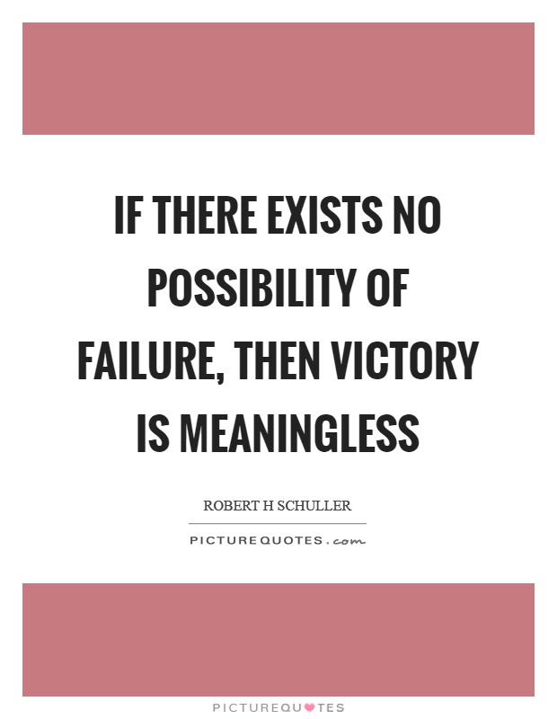 If there exists no possibility of failure, then victory is meaningless. Robert H Schuller