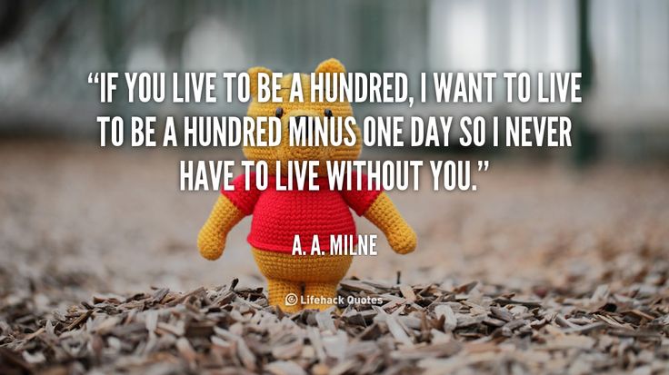 If you live to be a hundred, I want to live to be a hundred minus one day so I never have to live without you. A.A. Milne