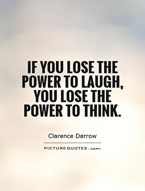 If you lose the power to laugh, you lose the power to think. Clarence Darrow