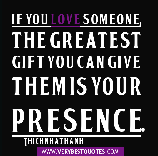If you love someone, the greatest gift you can give them is your presence. Thich Nhat Hanh