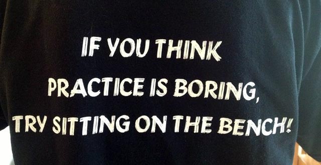 If you think practice is boring, try sitting on the bench