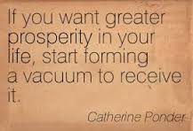 If you want greater prosperity in your life, start forming a vacuum to receive it. Catherine Ponder
