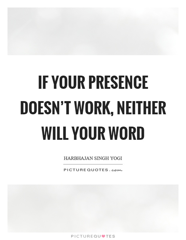 If your presence doesn't work, neither will your word. Harbhajan Singh Yogi