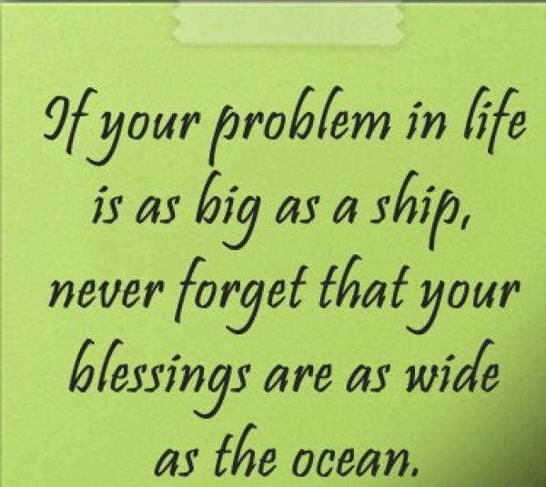 If your problem in life is as big as a ship, never forget that your blessings are as wide as the ocean